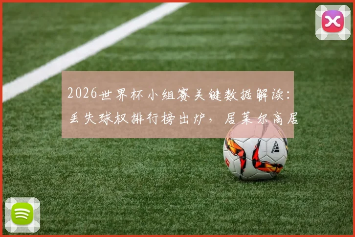 2026世界杯小组赛关键数据解读:丢失球权排行榜出炉,居莱尔高居第4,德布劳内位列前十引热议