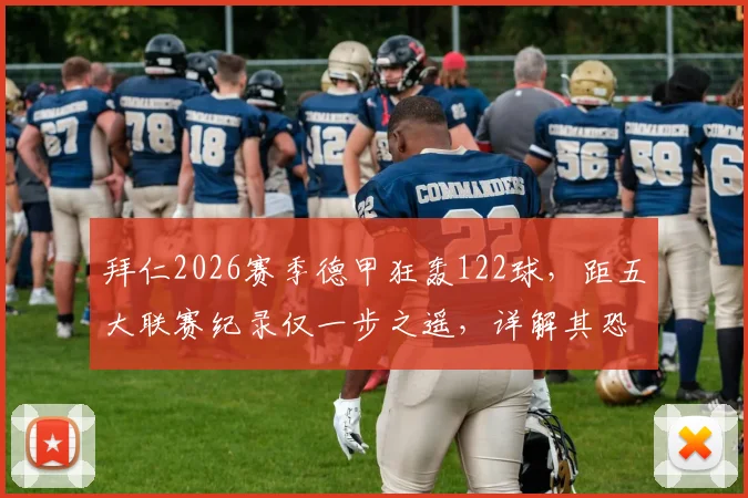 拜仁2026赛季德甲狂轰122球，距五大联赛纪录仅一步之遥，详解其恐怖进攻火力