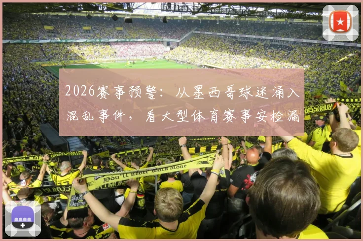 2026赛事预警:从墨西哥球迷涌入混乱事件,看大型体育赛事安检漏洞与人流管控五大核心痛点