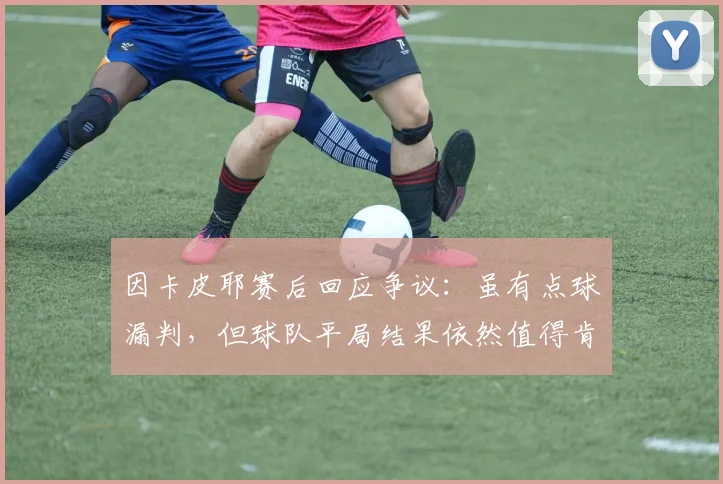 因卡皮耶赛后回应争议：虽有点球漏判，但球队平局结果依然值得肯定