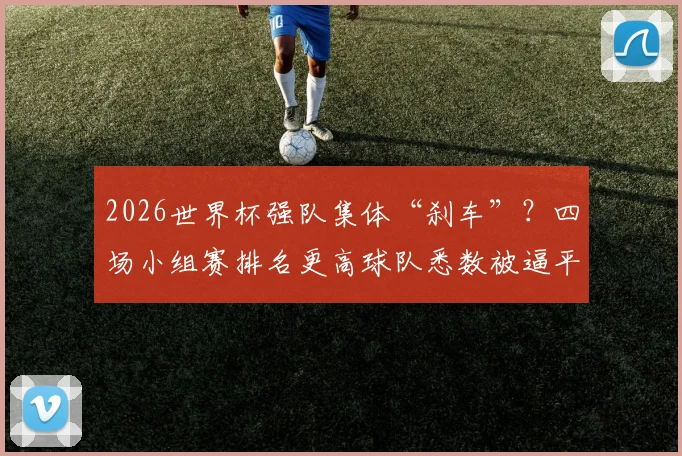 2026世界杯强队集体“刹车”？四场小组赛排名更高球队悉数被逼平，背后原因分析