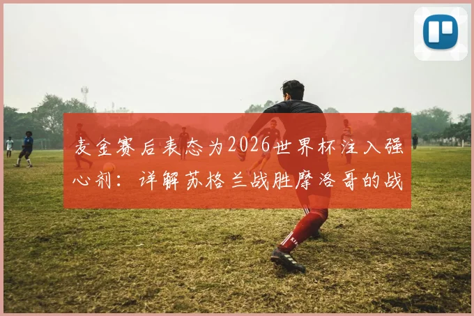 麦金赛后表态为2026世界杯注入强心剂：详解苏格兰战胜摩洛哥的战术基础与未来展望