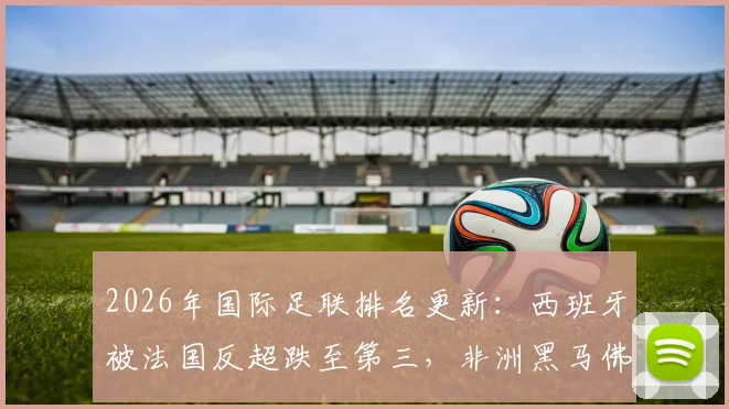 2026年国际足联排名更新：西班牙被法国反超跌至第三，非洲黑马佛得角飙升第64位