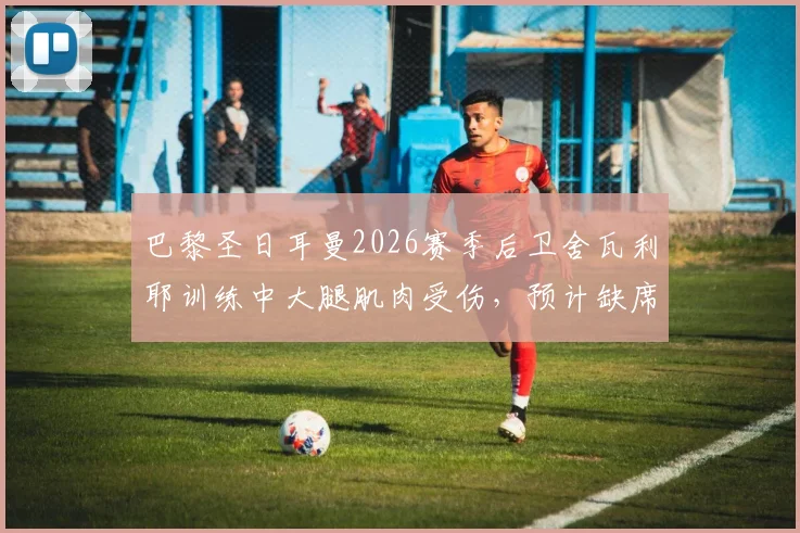 巴黎圣日耳曼2026赛季后卫舍瓦利耶训练中大腿肌肉受伤，预计缺席数周，球队后防线面临考验