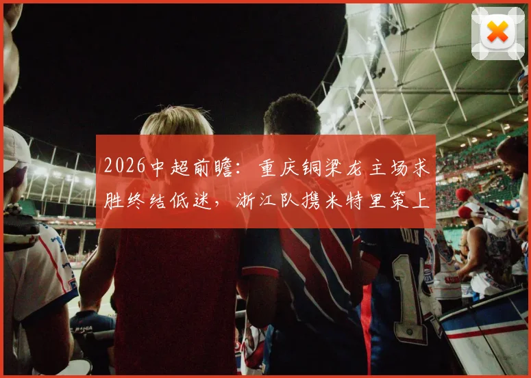 2026中超前瞻:重庆铜梁龙主场求胜终结低迷,浙江队携米特里策上演复仇之战