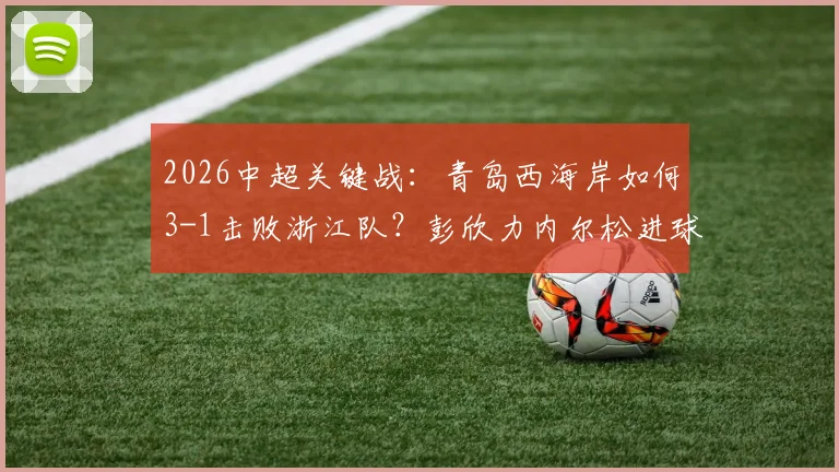 2026中超关键战：青岛西海岸如何3-1击败浙江队？彭欣力内尔松进球全解析