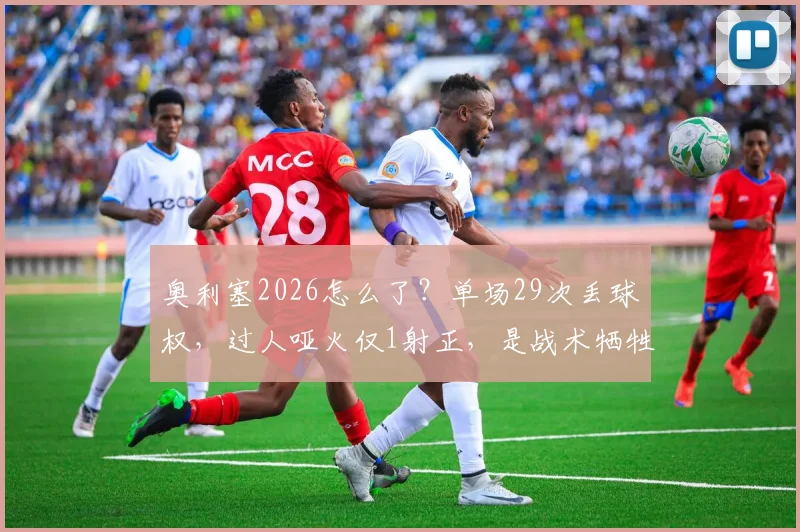 奥利塞2026怎么了？单场29次丢球权，过人哑火仅1射正，是战术牺牲还是状态危机？