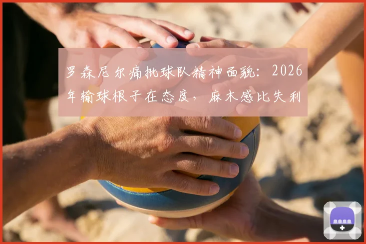 罗森尼尔痛批球队精神面貌：2026年输球根子在态度，麻木感比失利更可怕，解析职业球队士气危机