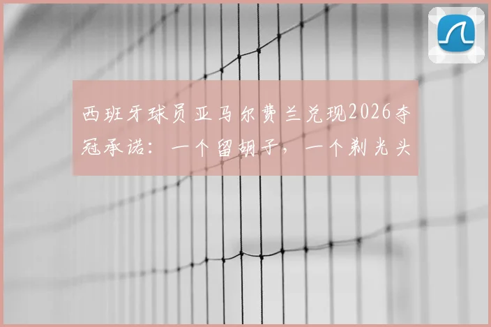 西班牙球员亚马尔费兰兑现2026夺冠承诺：一个留胡子，一个剃光头，盘点足坛那些说到做到的赌约