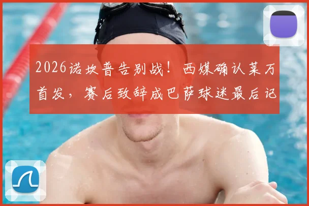 2026诺坎普告别战!西媒确认莱万首发,赛后致辞成巴萨球迷最后记忆点