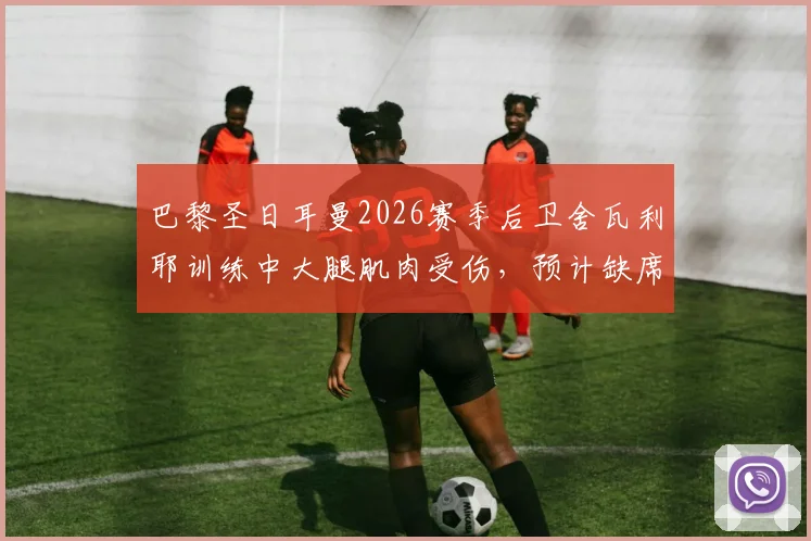 巴黎圣日耳曼2026赛季后卫舍瓦利耶训练中大腿肌肉受伤，预计缺席数周，球队后防线面临考验