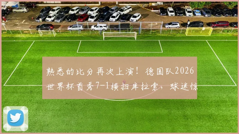 熟悉的比分再次上演!德国队2026世界杯首秀7-1横扫库拉索,球迷惊呼历史重现