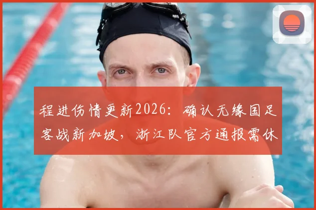 程进伤情更新2026：确认无缘国足客战新加坡，浙江队官方通报需休战3-4周，伊万科维奇阵容如何调整