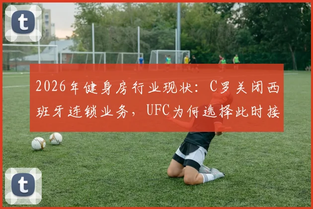 2026年健身房行业现状:C罗关闭西班牙连锁业务,UFC为何选择此时接手运营