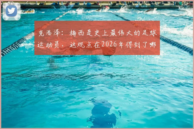克洛泽：梅西是史上最伟大的足球运动员，这观点在2026年得到了哪些球星和名宿的赞同？