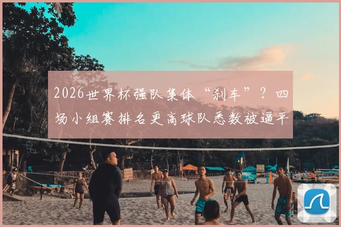 2026世界杯强队集体“刹车”？四场小组赛排名更高球队悉数被逼平，背后原因分析
