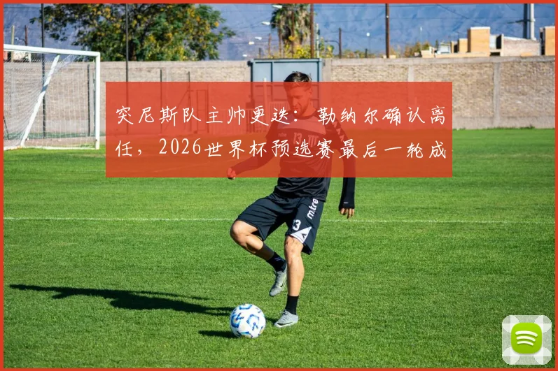 突尼斯队主帅更迭:勒纳尔确认离任,2026世界杯预选赛最后一轮成告别战,谁将接掌教鞭?