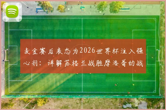 麦金赛后表态为2026世界杯注入强心剂:详解苏格兰战胜摩洛哥的战术基础与未来展望