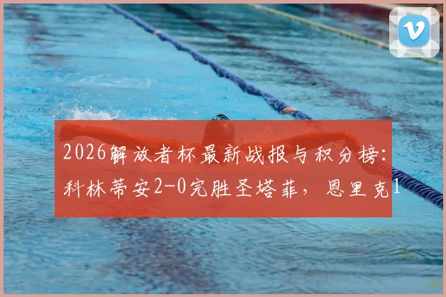 2026解放者杯最新战报与积分榜：科林蒂安2-0完胜圣塔菲，恩里克1传1射立头功，附比赛视频回放与出线形势深度解读