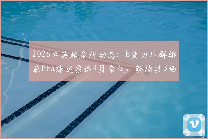 2026年英超最新动态:B费力压群雄获PFA球迷票选4月最佳,解读其3场3助火热状态