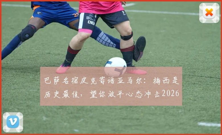 巴萨名宿皮克寄语亚马尔：梅西是历史最佳，望你放平心态冲击2026冠军