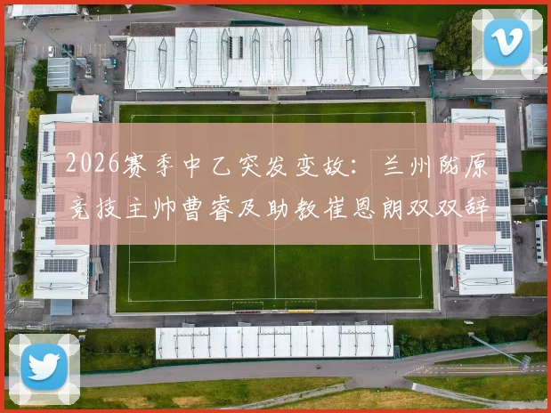 2026赛季中乙突发变故:兰州陇原竞技主帅曹睿及助教崔恩朗双双辞职,球队未来引关注