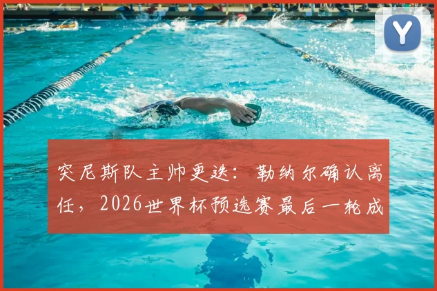 突尼斯队主帅更迭：勒纳尔确认离任，2026世界杯预选赛最后一轮成告别战，谁将接掌教鞭？