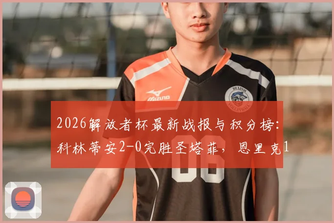 2026解放者杯最新战报与积分榜:科林蒂安2-0完胜圣塔菲,恩里克1传1射立头功,附比赛视频回放与出线形势深度解读