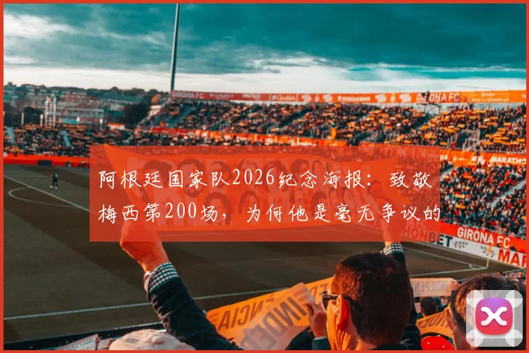 阿根廷国家队2026纪念海报：致敬梅西第200场，为何他是毫无争议的历史最佳？