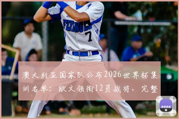 澳大利亚国家队公布2026世界杯集训名单：欧文领衔12员战将，完整名单及集训看点解读