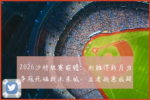 2026沙特联赛前瞻：利雅得新月为争冠死磕新未来城，后者战意成疑，赛前深度解析