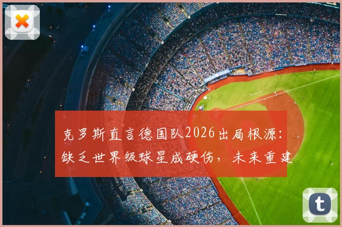 克罗斯直言德国队2026出局根源：缺乏世界级球星成硬伤，未来重建路在何方？