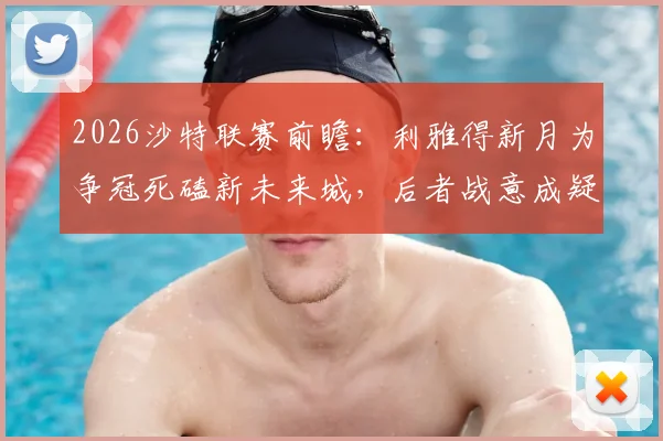 2026沙特联赛前瞻：利雅得新月为争冠死磕新未来城，后者战意成疑，赛前深度解析