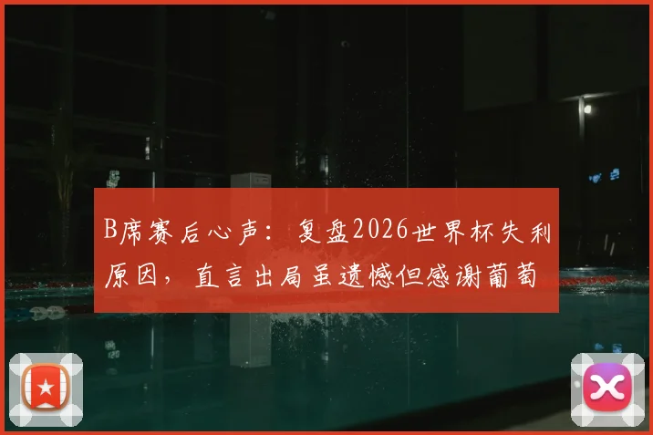B席赛后心声:复盘2026世界杯失利原因,直言出局虽遗憾但感谢葡萄牙球迷的不离不弃