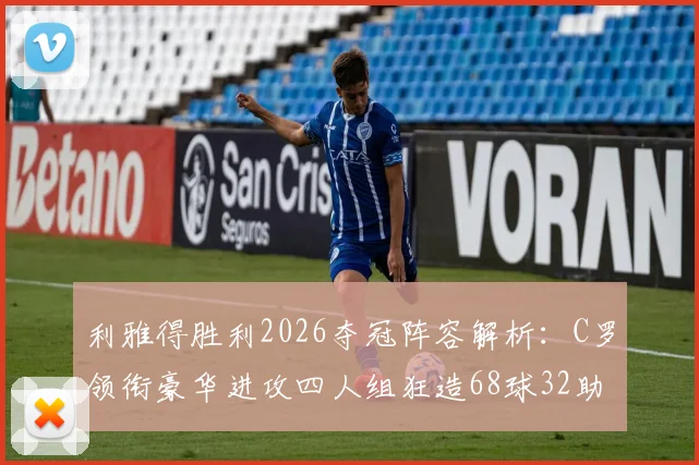 利雅得胜利2026夺冠阵容解析：C罗领衔豪华进攻四人组狂造68球32助攻，揭秘沙特联冠军进攻数据