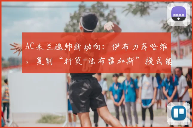 AC米兰选帅新动向：伊布力荐哈维，复制“科莫-法布雷加斯”模式能否成功？关键三点解析