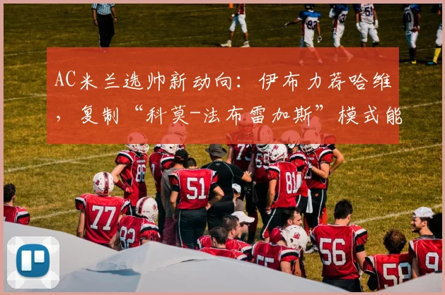 AC米兰选帅新动向：伊布力荐哈维，复制“科莫-法布雷加斯”模式能否成功？关键三点解析