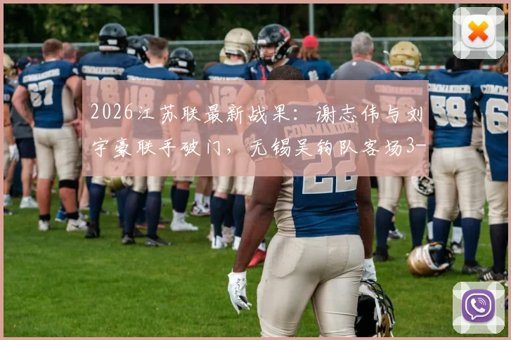 2026江苏联最新战果:谢志伟与刘宇豪联手破门,无锡吴钩队客场3-1力克淮安队,赛季首胜关键三分到手