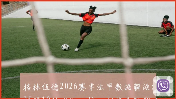 格林伍德2026赛季法甲数据解读：25球10助攻独一份，剑指金靴背后的技术演变与竞争对手分析