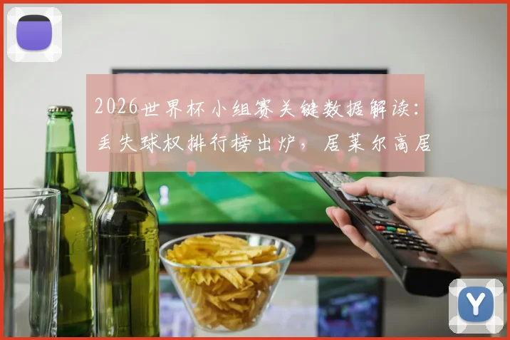 2026世界杯小组赛关键数据解读：丢失球权排行榜出炉，居莱尔高居第4，德布劳内位列前十引热议