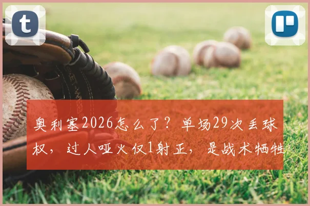 奥利塞2026怎么了？单场29次丢球权，过人哑火仅1射正，是战术牺牲还是状态危机？
