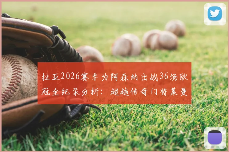 拉亚2026赛季为阿森纳出战36场欧冠全纪录分析：超越传奇门将莱曼，枪手门将实力与转会内情详解