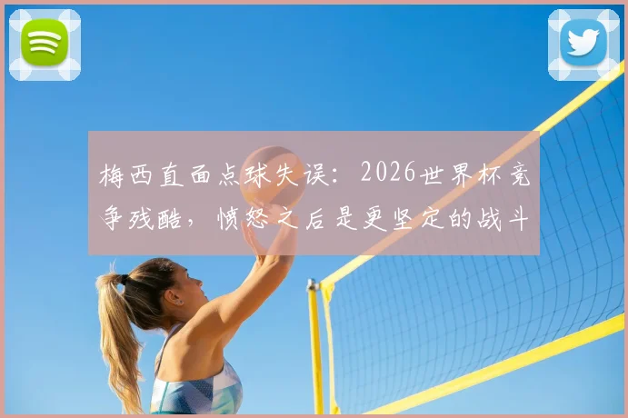 梅西直面点球失误:2026世界杯竞争残酷,愤怒之后是更坚定的战斗