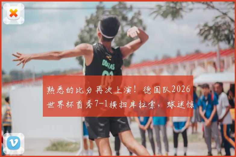 熟悉的比分再次上演！德国队2026世界杯首秀7-1横扫库拉索，球迷惊呼历史重现