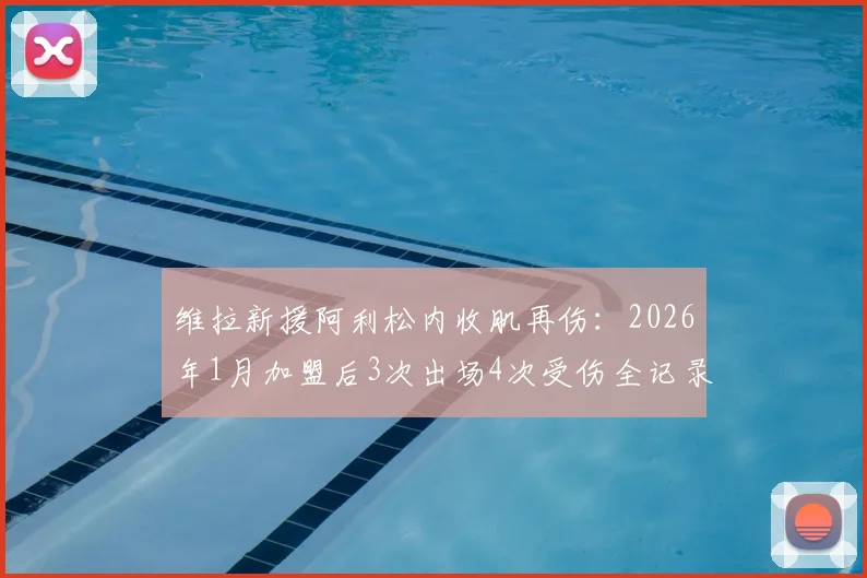 维拉新援阿利松内收肌再伤：2026年1月加盟后3次出场4次受伤全记录，伤病频发原因与对球队影响分析