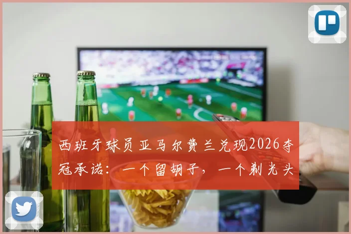 西班牙球员亚马尔费兰兑现2026夺冠承诺：一个留胡子，一个剃光头，盘点足坛那些说到做到的赌约