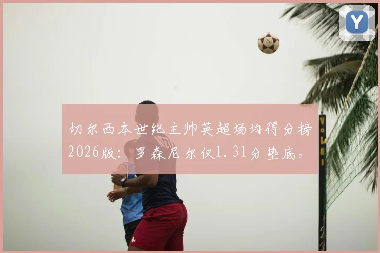 切尔西本世纪主帅英超场均得分榜2026版：罗森尼尔仅1.31分垫底，他与穆里尼奥数据差距有多大？