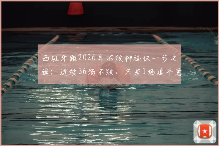 西班牙距2026年不败神迹仅一步之遥：连续36场不败，只差1场追平意大利历史纪录