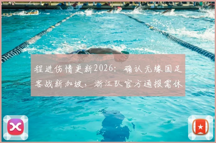 程进伤情更新2026：确认无缘国足客战新加坡，浙江队官方通报需休战3-4周，伊万科维奇阵容如何调整