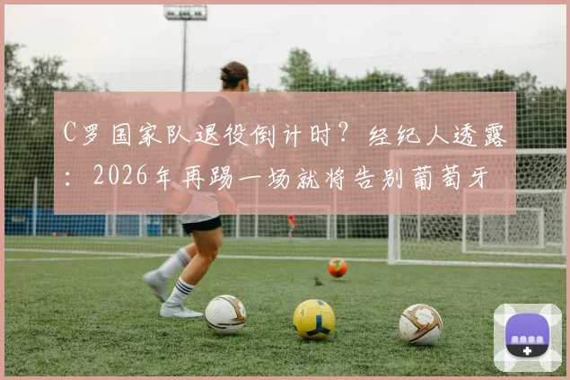 C罗国家队退役倒计时?经纪人透露:2026年再踢一场就将告别葡萄牙队,最后一战引猜测